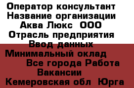 Оператор-консультант › Название организации ­ Аква Люкс, ООО › Отрасль предприятия ­ Ввод данных › Минимальный оклад ­ 30 000 - Все города Работа » Вакансии   . Кемеровская обл.,Юрга г.